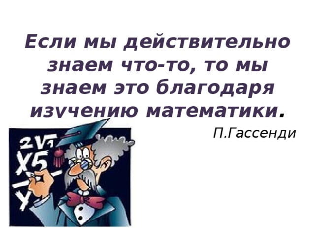 Если мы действительно знаем что-то, то мы знаем это благодаря изучению математики . П.Гассенди