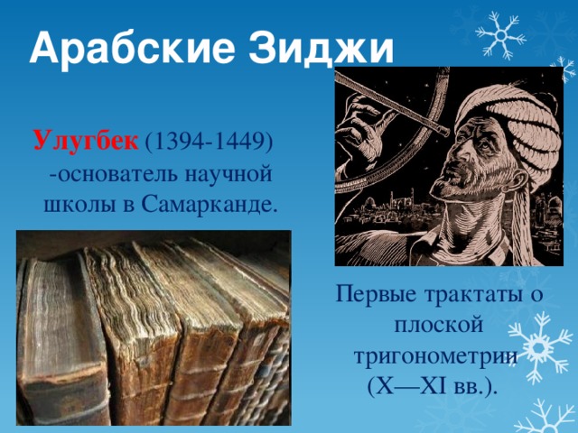 Арабские Зиджи  Улугбек  (1394-1449) -основатель научной школы в Самарканде. Первые трактаты о плоской тригонометрии (X—XI вв.).