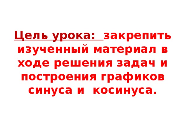 Цель урока: закрепить изученный материал в ходе решения задач и построения графиков синуса и косинуса.