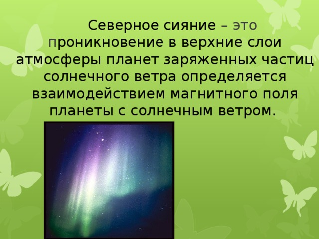 Северное сияние – это п роникновение в верхние слои атмосферы планет заряженных частиц солнечного ветра определяется взаимодействием магнитного поля планеты с солнечным ветром.