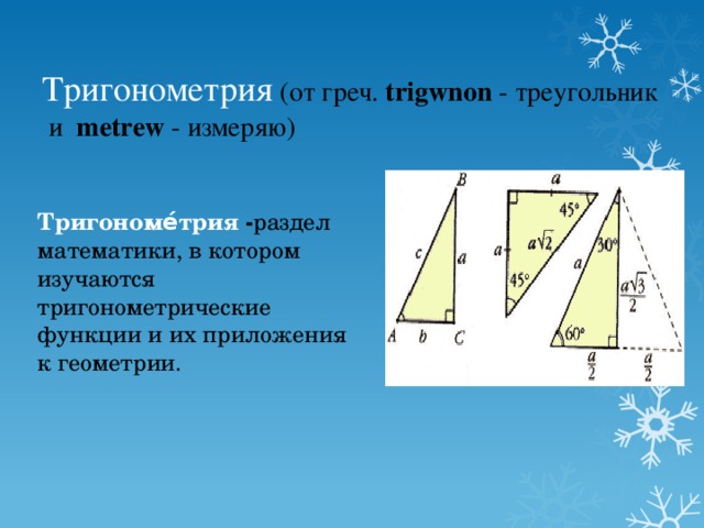 Тригонометрия (от греч. trigwnon - треугольник и metrew - измеряю)   Тригономе́трия - раздел математики, в котором изучаются тригонометрические функции и их приложения к геометрии. 