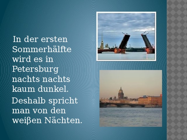 In der ersten Sommerhälfte wird es in Petersburg nachts nachts kaum dunkel.  Deshalb spricht man von den weiβen Nächten.