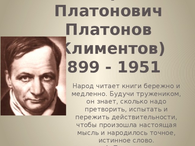Андрей Платонович Платонов (Климентов)  1899 - 1951 Народ читает книги бережно и медленно. Будучи тружеником, он знает, сколько надо претворить, испытать и пережить действительности, чтобы произошла настоящая мысль и народилось точное, истинное слово. А. Платонов.