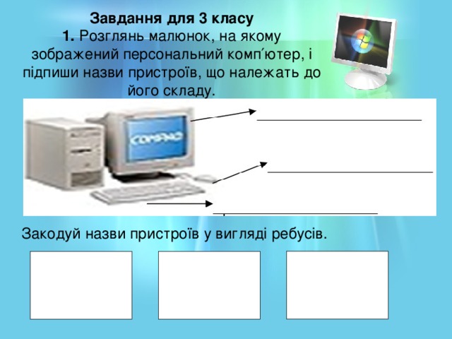 Завдання для 3 класу 1. Розглянь малюнок, на якому зображений персональний комп′ютер, і підпиши назви пристроїв, що належать до його складу. Закодуй назви пристроїв у вигляді ребусів.