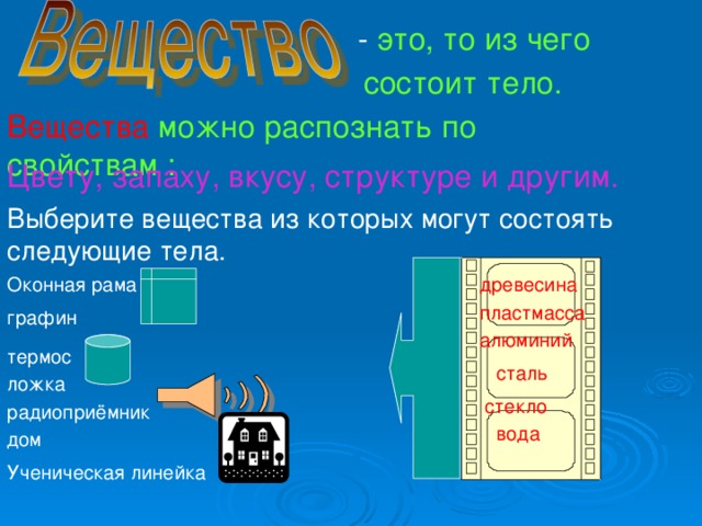 - это, то из чего состоит тело. Вещества можно распознать по свойствам : Цвету, запаху, вкусу, структуре и другим. Выберите вещества из которых могут состоять следующие тела. древесина Оконная рама пластмасса графин алюминий термос сталь ложка стекло радиоприёмник вода дом Ученическая линейка