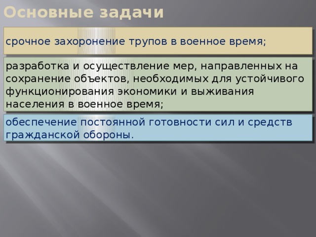 Основные задачи срочное захоронение трупов в военное время; разработка и осуществление мер, направленных на сохранение объектов, необходимых для устойчивого функционирования экономики и выживания населения в военное время; обеспечение постоянной готовности сил и средств гражданской обороны.