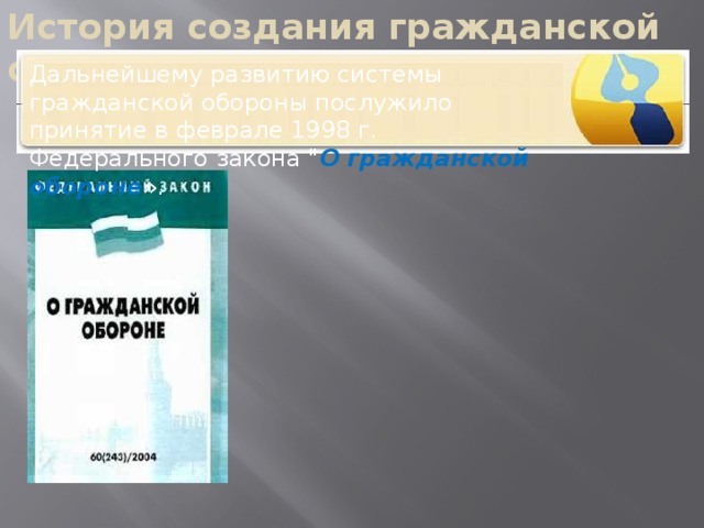 История создания гражданской обороны Дальнейшему развитию системы гражданской обороны послужило принятие в феврале 1998 г. Федерального закона 