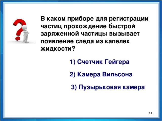 В каком приборе для регистрации частиц прохождение быстрой заряженной частицы вызывает появление следа из капелек жидкости? 1) Счетчик Гейгера 2) Камера Вильсона 3) Пузырьковая камера