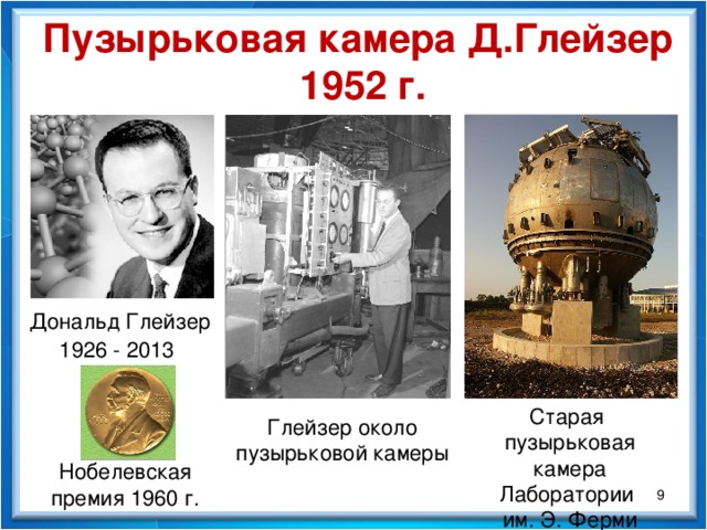 Пузырьковая камера Д.Глейзер  1952 г. Дональд Глейзер 1926 - 2013   Старая пузырьковая камера Лаборатории им. Э. Ферми Глейзер около пузырьковой камеры Нобелевская премия 1960 г.