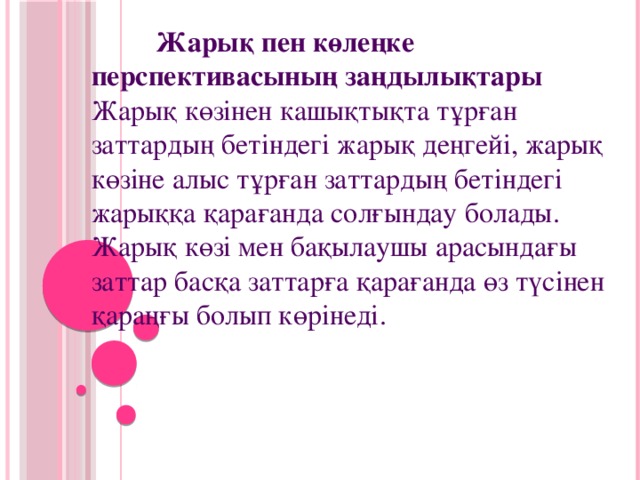 Жарық пен көлеңке перспективасының заңдылықтары Жарық көзінен кашықтықта тұрған заттардың бетіндегі жарық деңгейі, жарық көзіне алыс тұрған заттардың бетіндегі жарыққа қарағанда солғындау болады. Жарық көзі мен бақылаушы арасындағы заттар басқа заттарға қарағанда өз түсінен қараңғы болып көрінеді.