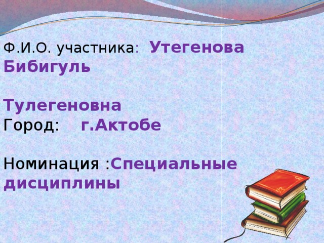 Ф.И.О. участника : Утегенова Бибигуль  Тулегеновна Город: г.Актобе  Номинация : Специальные дисциплины