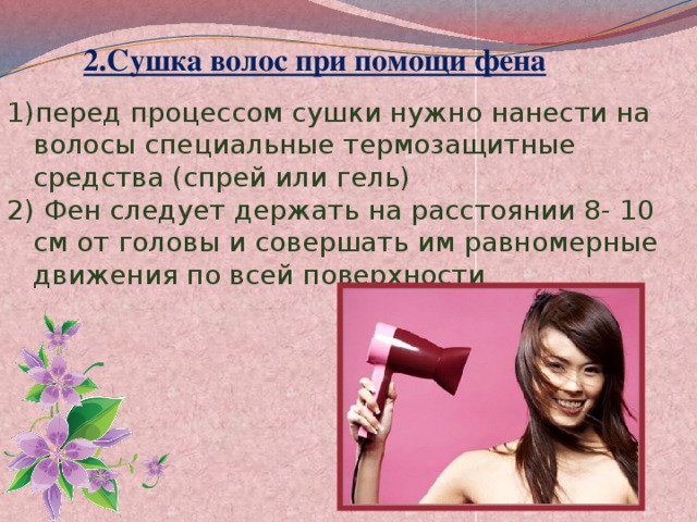 2.Сушка волос при помощи фена  перед процессом сушки нужно нанести на волосы специальные термозащитные средства (спрей или гель) 2) Фен следует держать на расстоянии 8- 10 см от головы и совершать им равномерные движения по всей поверхности