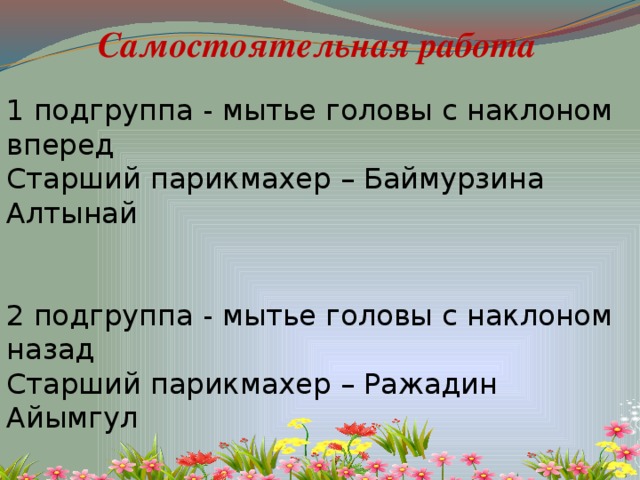 Самостоятельная работа 1 подгруппа - мытье головы с наклоном вперед Старший парикмахер – Баймурзина Алтынай 2 подгруппа - мытье головы с наклоном назад Старший парикмахер – Ражадин Айымгул