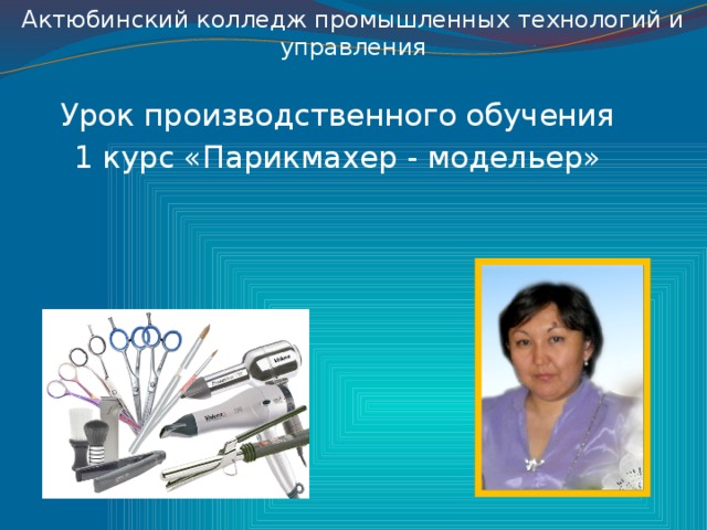 Актюбинский колледж промышленных технологий и управления Урок производственного обучения 1 курс «Парикмахер - модельер»
