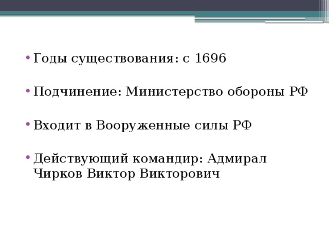 Годы существования: с 1696 Подчинение: Министерство обороны РФ Входит в Вооруженные силы РФ Действующий командир: Адмирал Чирков Виктор Викторович