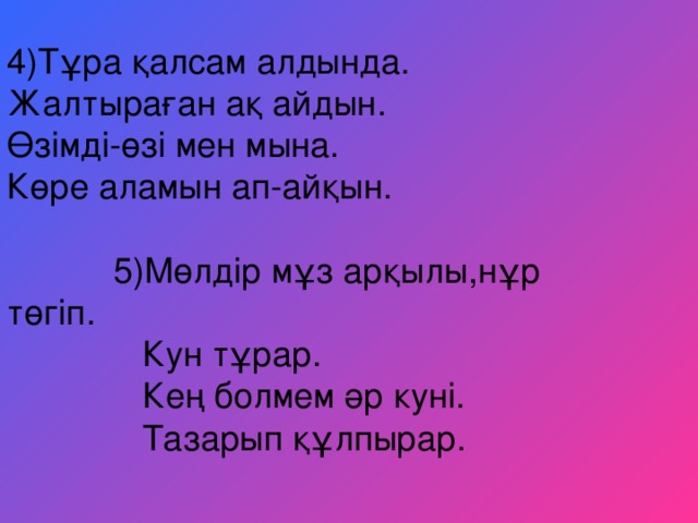 4 ) Тұра қалсам алдында . Жалтыраған ақ айдын . Өзімді-өзі мен мына . Көре аламын ап-айқын .  5 ) Мөлдір мұз арқылы , нұр төгіп .  К y н тұрар .  Кең б o лмем әр к y ні .  Тазарып құлпырар .