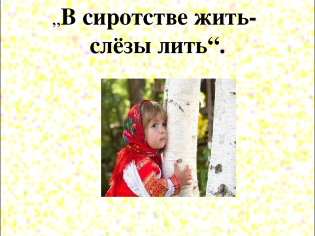 „ В сиротстве жить-  слёзы лить“.