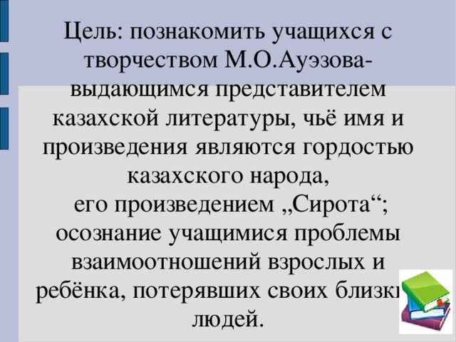 Цель: познакомить учащихся с творчеством М.О.Ауэзова-выдающимся представителем казахской литературы, чьё имя и произведения являются гордостью казахского народа,  его произведением „Сирота“; осознание учащимися проблемы взаимоотношений взрослых и ребёнка, потерявших своих близких людей.