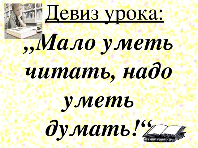 Девиз урока:  „ Мало уметь читать, надо уметь думать!“