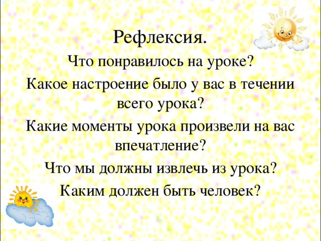 Рефлексия. Что понравилось на уроке? Какое настроение было у вас в течении всего урока? Какие моменты урока произвели на вас впечатление? Что мы должны извлечь из урока? Каким должен быть человек?