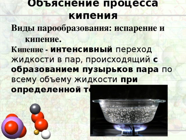 Объяснение процесса кипения Виды парообразования: и спарение и кипение. Кипение - интенсивный переход жидкости в пар, происходящий с образованием пузырьков пара по всему объему жидкости при определенной температуре