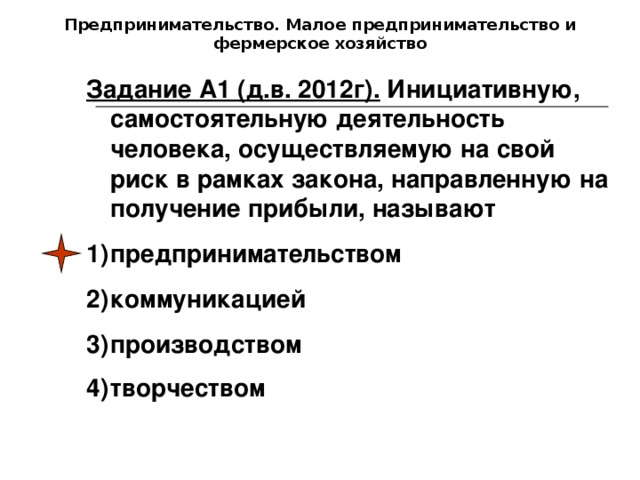 Предпринимательство. Малое предпринимательство и фермерское хозяйство Задание А1 (д.в. 2012г). Инициативную, самостоятельную деятельность человека, осуществляемую на свой риск в рамках закона, направленную на получение прибыли, называют