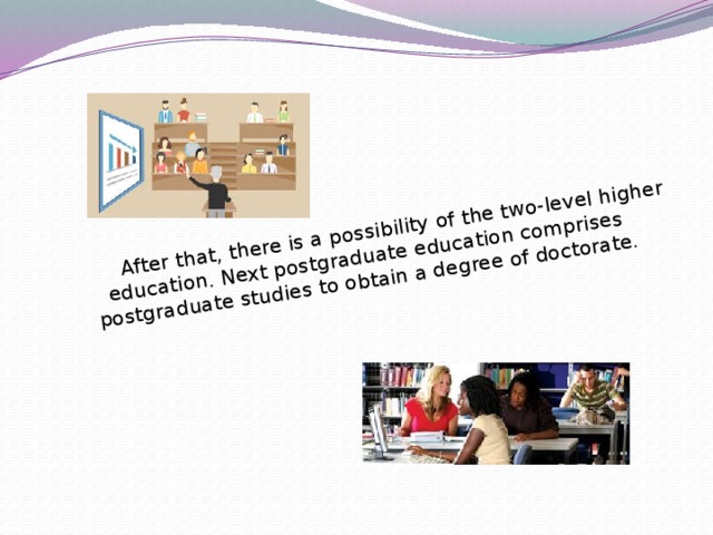 After that, there is a possibility of the two-level higher education. Next postgraduate education comprises postgraduate studies to obtain a degree of doctorate.