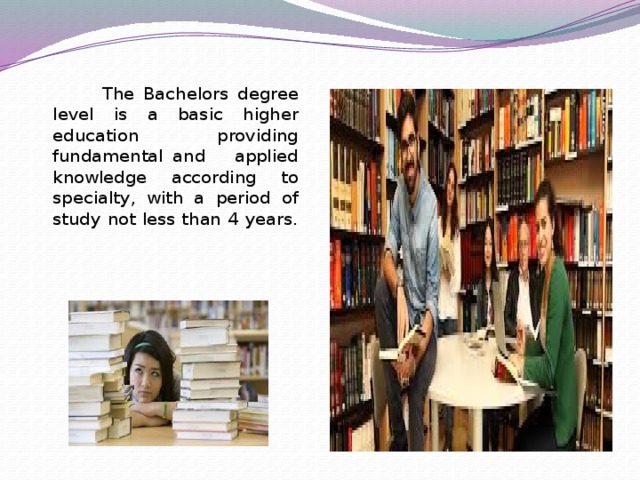 The Bachelors degree level is a basic higher education providing fundamental and applied knowledge according to specialty, with a period of study not less than 4 years.