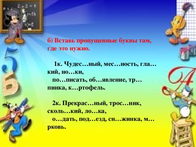 б) Вставь пропущенные буквы там, где это нужно.    1к. Чудес…ный, мес…ность, гла…кий, но…ки,  по…писать, об…явление, тр…пинка, к…ртофель.   2к. Прекрас…ный, трос…ник, сколь…кий, ло…ка,  о…дать, под…езд, сн…жинка, м…рковь.