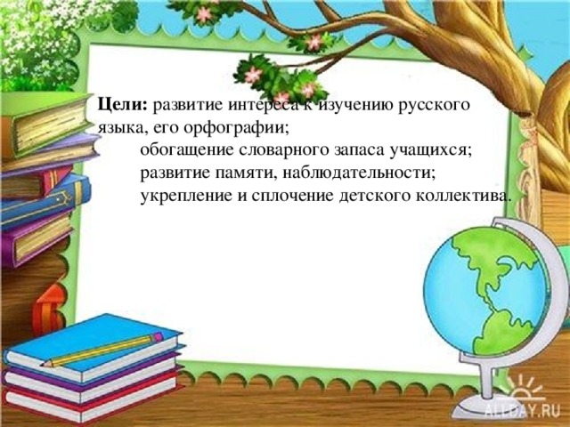 Цели: развитие интереса к изучению русского языка, его орфографии;  обогащение словарного запаса учащихся;  развитие памяти, наблюдательности;  укрепление и сплочение детского коллектива.