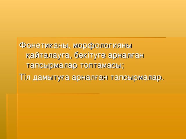 Фонетиканы, морфологияны қайталауға, бекітуге арналған тапсырмалар топтамасы; Тіл дамытуға арналған тапсырмалар.