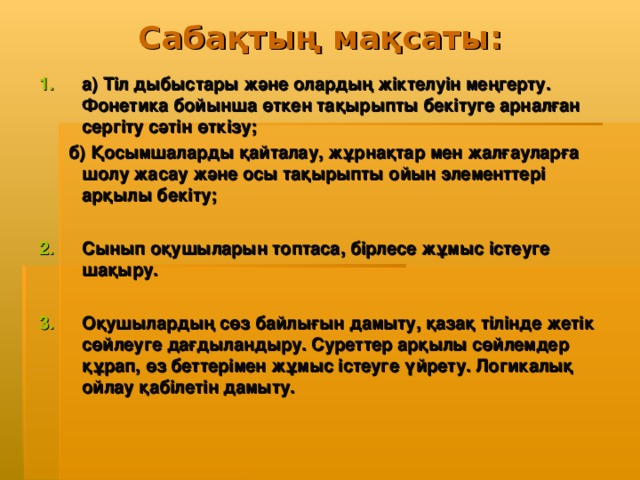 Сабақтың мақсаты:   а) Тіл дыбыстары және олардың жіктелуін меңгерту. Фонетика бойынша өткен тақырыпты бекітуге арналған сергіту сәтін өткізу;  б) Қосымшаларды қайталау, жұрнақтар мен жалғауларға шолу жасау және осы тақырыпты ойын элементтері арқылы бекіту;