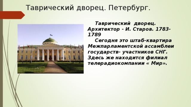 Таврический дворец. Петербург.  Таврический  дворец.  Архитектор - И. Старов. 1783-1789  Сегодня это штаб-квартира Межпарламентской ассамблеи государств- участников СНГ. Здесь же находится филиал телерадиокомпании « Мир».