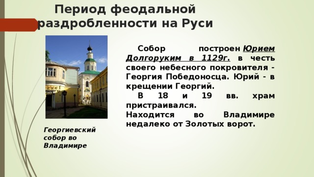 Период феодальной раздробленности на Руси  Собор построен  Юрием Долгоруким в 1129г . в честь своего небесного покровителя - Георгия Победоносца. Юрий - в крещении Георгий.   В 18 и 19 вв. храм пристраивался. Находится во Владимире недалеко от Золотых ворот. Георгиевский собор во Владимире