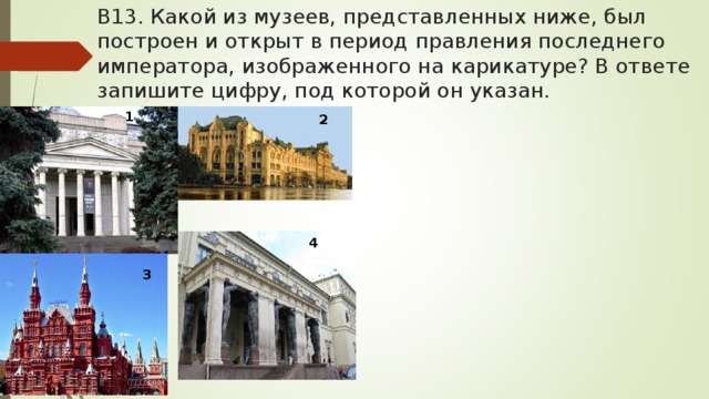 В13. Какой из музеев, представленных ниже, был построен и открыт в период правления последнего императора, изображенного на карикатуре? В ответе запишите цифру, под которой он указан. 1 2 4 3