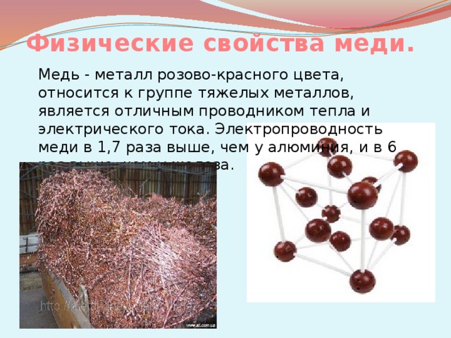 Физические свойства меди. Медь - металл розово-красного цвета, относится к группе тяжелых металлов, является отличным проводником тепла и электрического тока. Электропроводность меди в 1,7 раза выше, чем у алюминия, и в 6 раз выше, чем у железа.