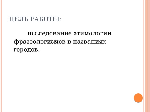 Цель работы:  исследование этимологии фразеологизмов в названиях городов.