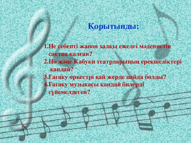 Қорытынды: 1.Не себепті жапон халқы ежелгі мәдениетін  сақтап қалған? 2.Но және Кабуки театрларының ерекшеліктері  қандай? 3.Гагаку оркестрі қай жерде пайда болды? 4.Гагаку музыкасы қандай билерді  сүйемелдеген?