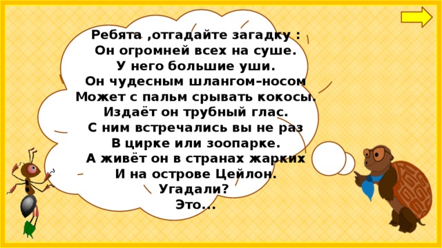 Ребята ,отгадайте загадку : Он огромней всех на суше.  У него большие уши.  Он чудесным шлангом–носом  Может с пальм срывать кокосы.  Издаёт он трубный глас.  С ним встречались вы не раз  В цирке или зоопарке.  А живёт он в странах жарких  И на острове Цейлон.  Угадали? Это...