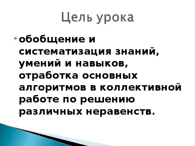 обобщение и систематизация знаний, умений и навыков, отработка основных алгоритмов в коллективной работе по решению различных неравенств.