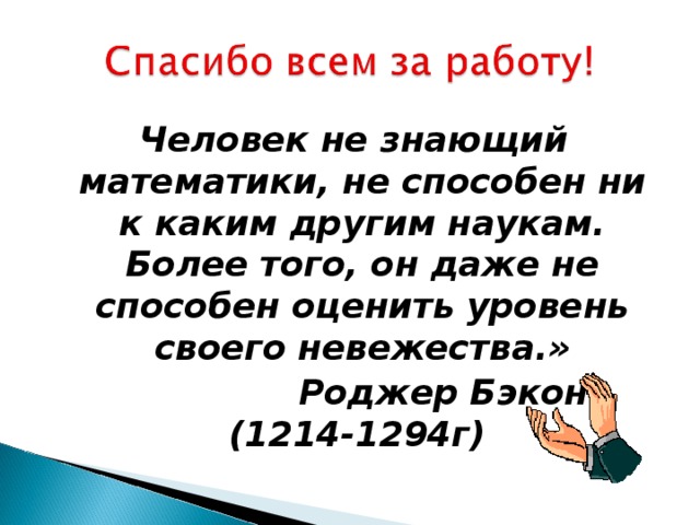 Человек не знающий математики, не способен ни к каким другим наукам. Более того, он даже не способен оценить уровень своего невежества.»  Роджер Бэкон. (1214-1294г)