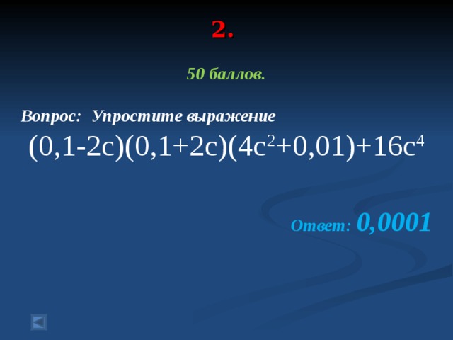 2.   50 баллов.  Вопрос: Упростите выражение (0,1-2c)(0,1+2c)(4c 2 +0,01)+16c 4  Ответ: 0,0001
