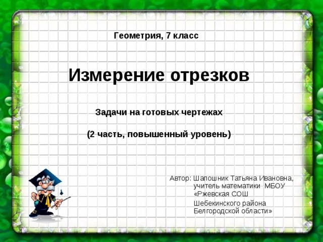 Геометрия, 7 класс    Измерение отрезков   Задачи на готовых чертежах   (2 часть, повышенный уровень) Автор: Шапошник Татьяна Ивановна,  учитель математики МБОУ  «Ржевская СОШ  Шебекинского района  Белгородской области»