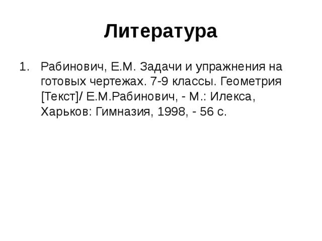 Литература Рабинович, Е.М. Задачи и упражнения на готовых чертежах. 7-9 классы. Геометрия [Текст]/ Е.М.Рабинович, - М.: Илекса, Харьков: Гимназия, 1998, - 56 с.