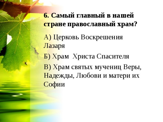 6. Самый главный в нашей стране православный храм? А) Церковь Воскрешения Лазаря Б) Храм Христа Спасителя В) Храм святых мучениц Веры, Надежды, Любови и матери их Софии