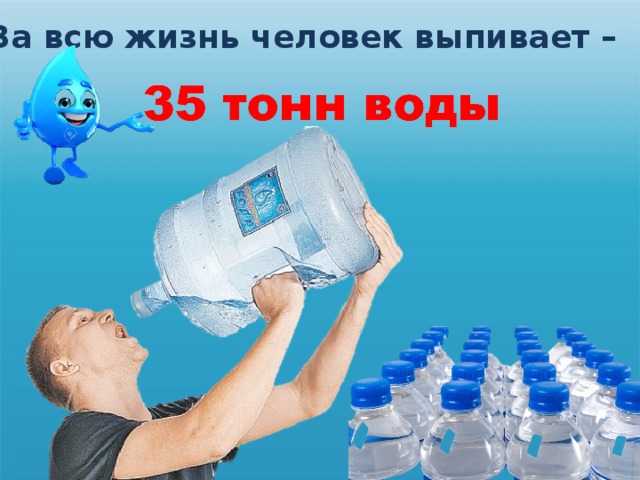 500 тонн воды. Вода и человек. Человек выпивает 35 тонн воды. Crjkmr j PF DC. ;Bpym xtkjdtr dsgtdftn djls. Сколько человек выпивает воды за всю жизнь.