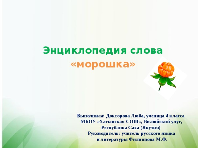 Энциклопедия слова «морошка» Выполнила: Докторова Люба, ученица 4 класса МБОУ «Хагынская СОШ», Вилюйский улус, Республика Саха (Якутия) Руководитель: учитель русского языка и литературы Филиппова М.Ф.
