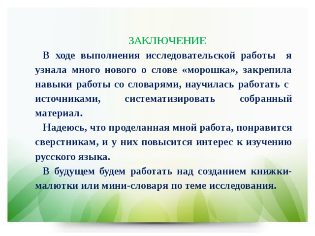 ЗАКЛЮЧЕНИЕ В ходе выполнения исследовательской работы я узнала много нового о слове «морошка», закрепила навыки работы со словарями, научилась работать с источниками, систематизировать собранный материал. Надеюсь, что проделанная мной работа, понравится сверстникам, и у них повысится интерес к изучению русского языка. В будущем будем работать над созданием книжки-малютки или мини-словаря по теме исследования.