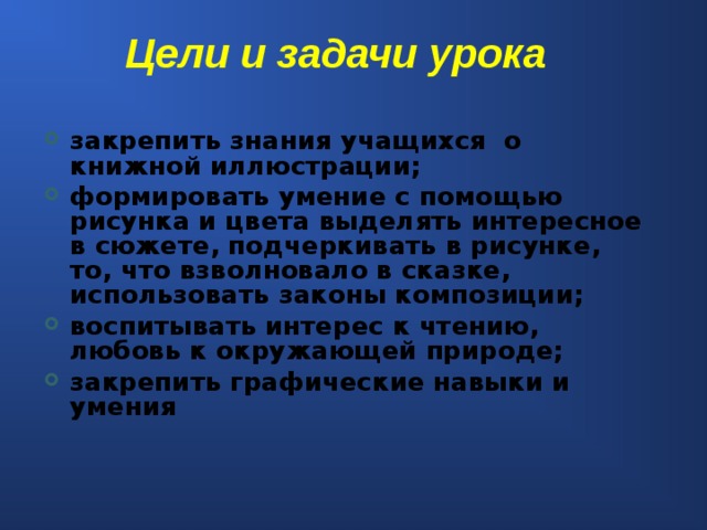 Цели и задачи урока   закрепить знания учащихся о книжной иллюстрации; формировать умение с помощью рисунка и цвета выделять интересное в сюжете, подчеркивать в рисунке, то, что взволновало в сказке, использовать законы композиции; воспитывать интерес к чтению, любовь к окружающей природе; закрепить графические навыки и умения