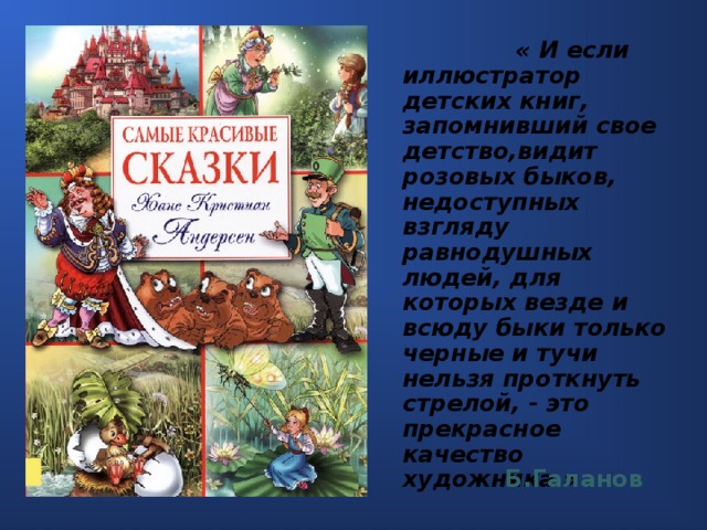 « И если иллюстратор детских книг, запомнивший свое детство,видит розовых быков, недоступных взгляду равнодушных людей, для которых везде и всюду быки только черные и тучи нельзя проткнуть стрелой, - это прекрасное качество художника » Б.Галанов